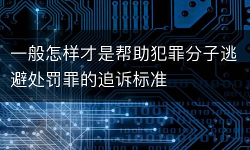 一般怎样才是帮助犯罪分子逃避处罚罪的追诉标准