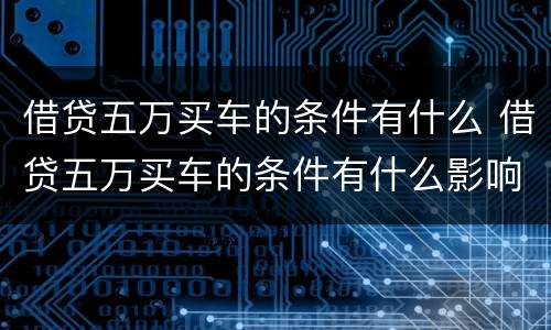 借贷五万买车的条件有什么 借贷五万买车的条件有什么影响