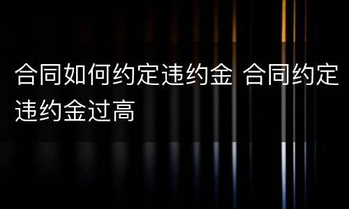 合同如何约定违约金 合同约定违约金过高