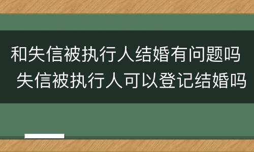 和失信被执行人结婚有问题吗 失信被执行人可以登记结婚吗