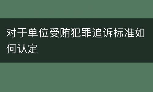 对于单位受贿犯罪追诉标准如何认定