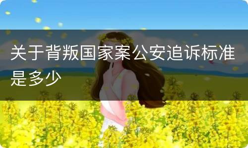 关于背叛国家案公安追诉标准是多少