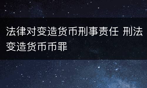 法律对变造货币刑事责任 刑法变造货币币罪