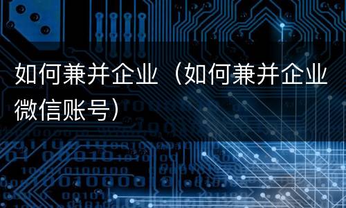 如何兼并企业（如何兼并企业微信账号）