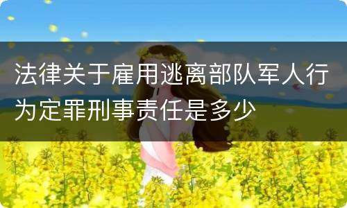 法律关于雇用逃离部队军人行为定罪刑事责任是多少