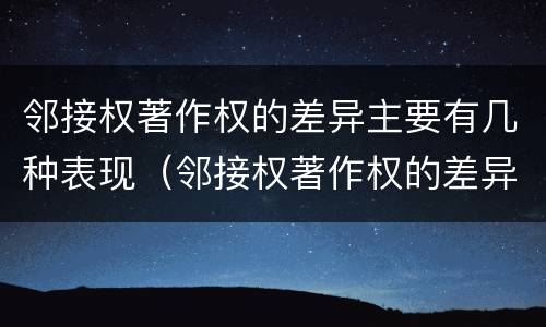 邻接权著作权的差异主要有几种表现（邻接权著作权的差异主要有几种表现形式）