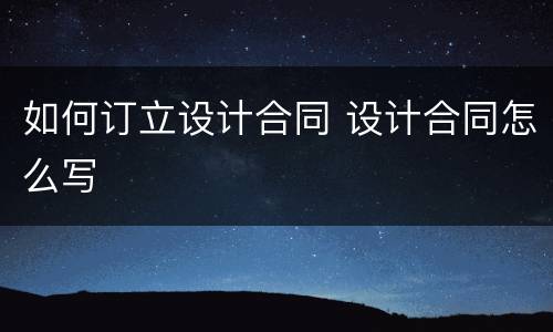 如何订立设计合同 设计合同怎么写