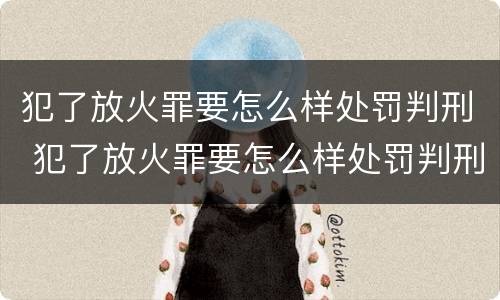 犯了放火罪要怎么样处罚判刑 犯了放火罪要怎么样处罚判刑多久