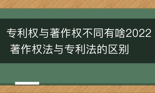 专利权与著作权不同有啥2022 著作权法与专利法的区别