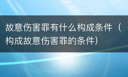 故意伤害罪有什么构成条件（构成故意伤害罪的条件）