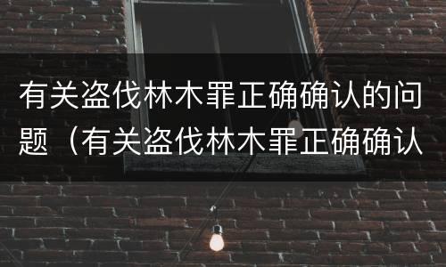 有关盗伐林木罪正确确认的问题（有关盗伐林木罪正确确认的问题有哪些）