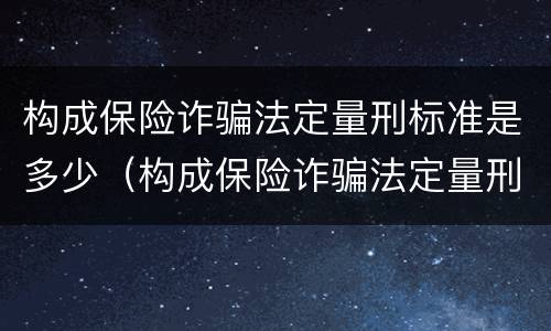 构成保险诈骗法定量刑标准是多少（构成保险诈骗法定量刑标准是多少条）