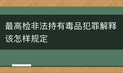 最高检非法持有毒品犯罪解释该怎样规定