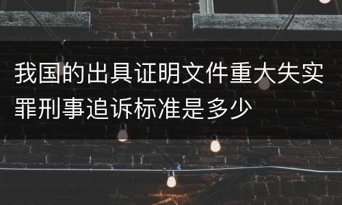 我国的出具证明文件重大失实罪刑事追诉标准是多少