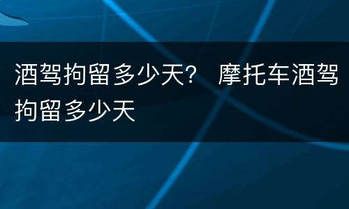 酒驾拘留多少天？ 摩托车酒驾拘留多少天