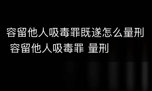 容留他人吸毒罪既遂怎么量刑 容留他人吸毒罪 量刑