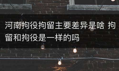 河南拘役拘留主要差异是啥 拘留和拘役是一样的吗