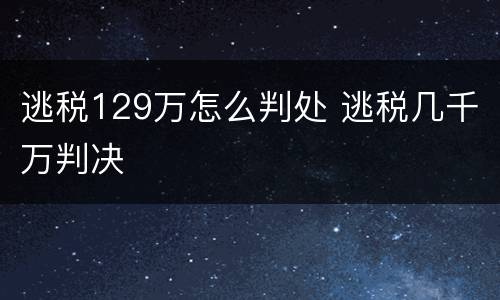 逃税129万怎么判处 逃税几千万判决