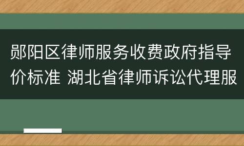郧阳区律师服务收费政府指导价标准 湖北省律师诉讼代理服务收费政府指导价标准