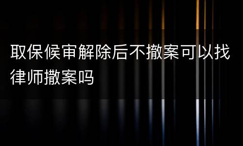 取保候审解除后不撤案可以找律师撒案吗