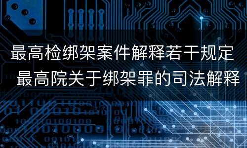 最高检绑架案件解释若干规定 最高院关于绑架罪的司法解释