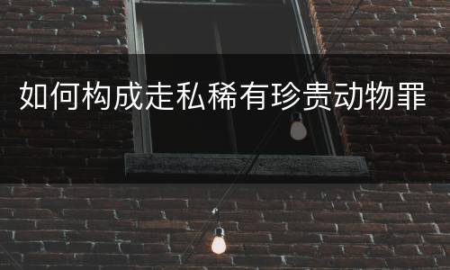 如何构成走私稀有珍贵动物罪