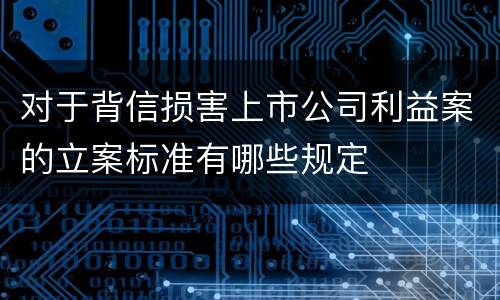 对于背信损害上市公司利益案的立案标准有哪些规定
