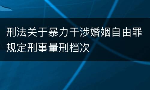 刑法关于暴力干涉婚姻自由罪规定刑事量刑档次