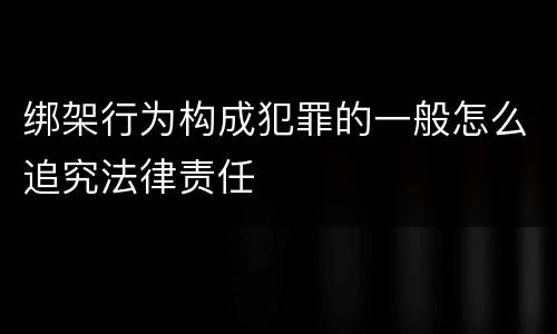 绑架行为构成犯罪的一般怎么追究法律责任