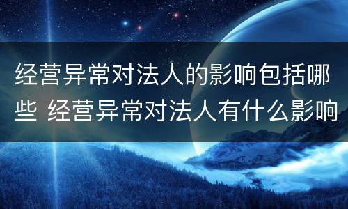 经营异常对法人的影响包括哪些 经营异常对法人有什么影响