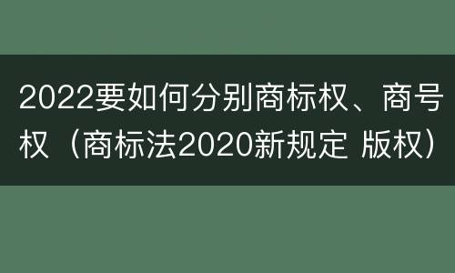 2022要如何分别商标权、商号权（商标法2020新规定 版权）