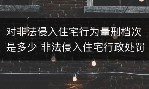 对非法侵入住宅行为量刑档次是多少 非法侵入住宅行政处罚与犯罪的界定