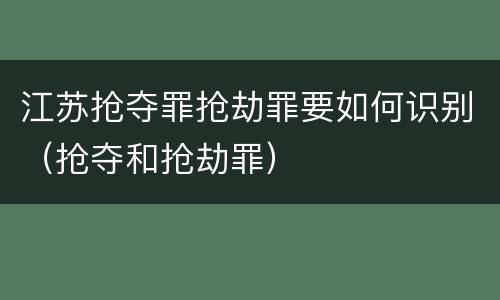 江苏抢夺罪抢劫罪要如何识别（抢夺和抢劫罪）