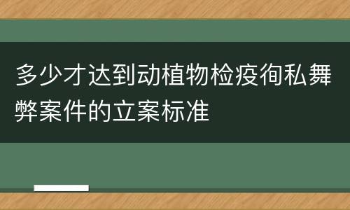 多少才达到动植物检疫徇私舞弊案件的立案标准