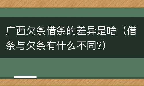 广西欠条借条的差异是啥（借条与欠条有什么不同?）
