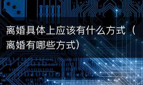 离婚具体上应该有什么方式（离婚有哪些方式）