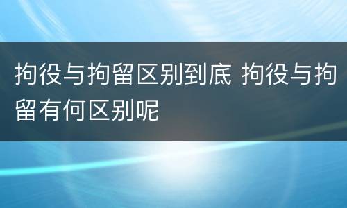 拘役与拘留区别到底 拘役与拘留有何区别呢