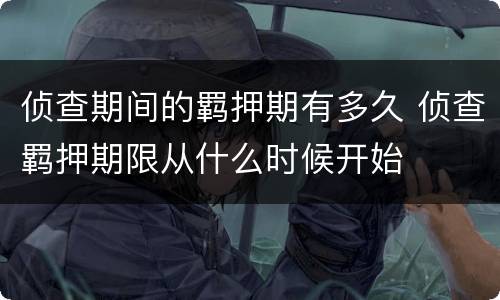 侦查期间的羁押期有多久 侦查羁押期限从什么时候开始