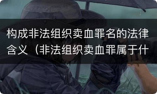 构成非法组织卖血罪名的法律含义（非法组织卖血罪属于什么类别）