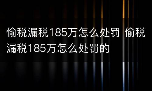 偷税漏税185万怎么处罚 偷税漏税185万怎么处罚的