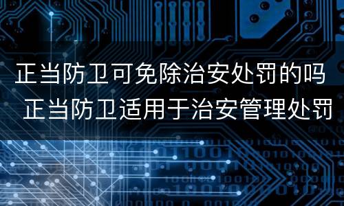 正当防卫可免除治安处罚的吗 正当防卫适用于治安管理处罚法吗