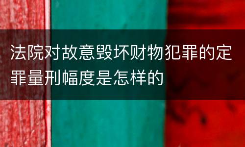 法院对故意毁坏财物犯罪的定罪量刑幅度是怎样的