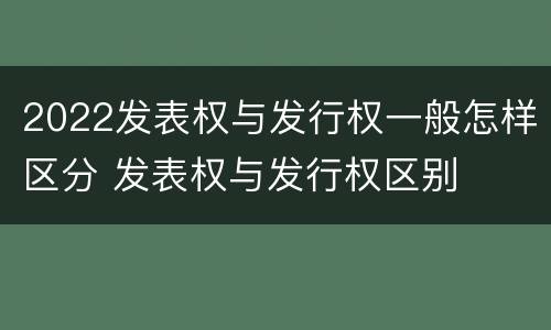 2022发表权与发行权一般怎样区分 发表权与发行权区别