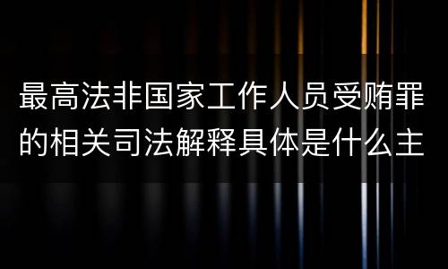 最高法非国家工作人员受贿罪的相关司法解释具体是什么主要内容