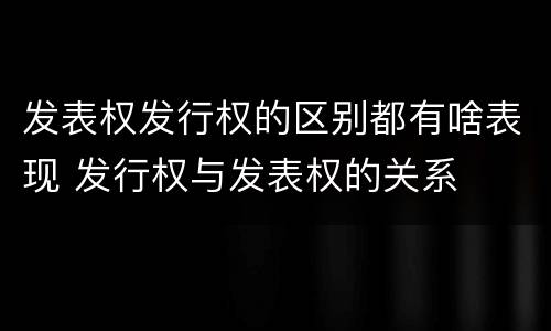 发表权发行权的区别都有啥表现 发行权与发表权的关系