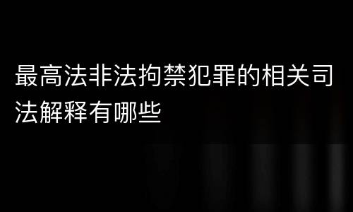最高法非法拘禁犯罪的相关司法解释有哪些