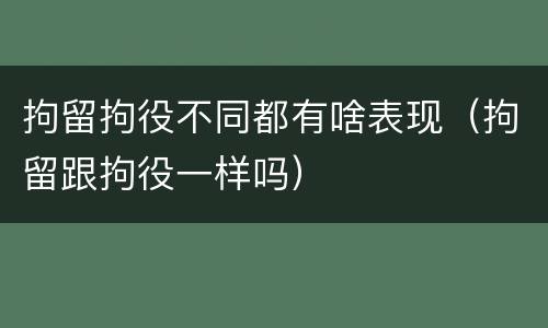 拘留拘役不同都有啥表现（拘留跟拘役一样吗）