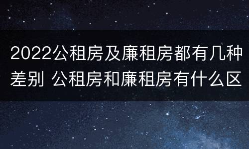 2022公租房及廉租房都有几种差别 公租房和廉租房有什么区别?2019年的