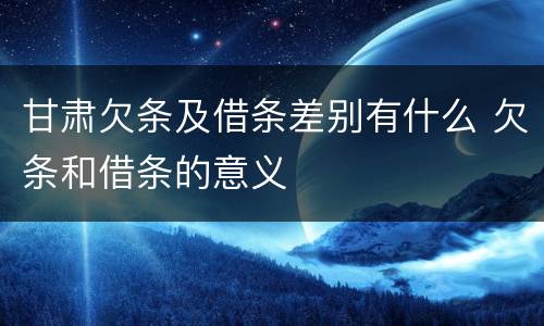 甘肃欠条及借条差别有什么 欠条和借条的意义