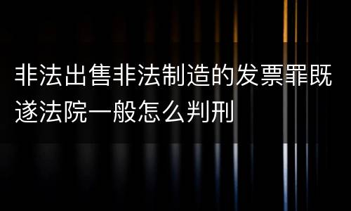 非法出售非法制造的发票罪既遂法院一般怎么判刑